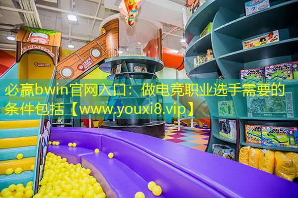 必赢bwin官网入口：做电竞职业选手需要的条件包括