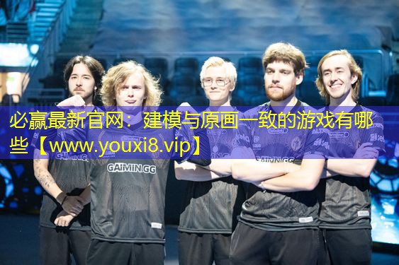 必赢最新官网：建模与原画一致的游戏有哪些