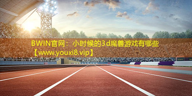 BWIN官网：小时候的3d魔兽游戏有哪些