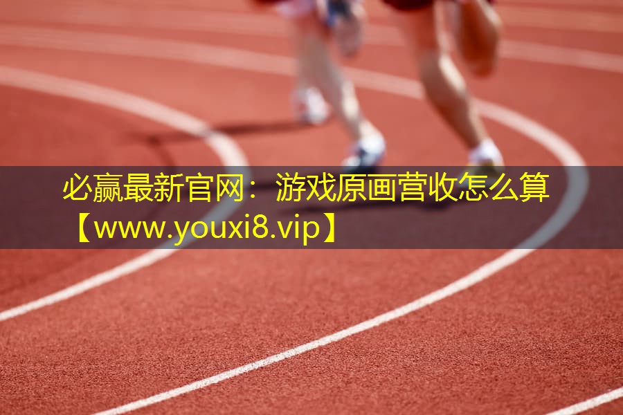 必赢最新官网：游戏原画营收怎么算