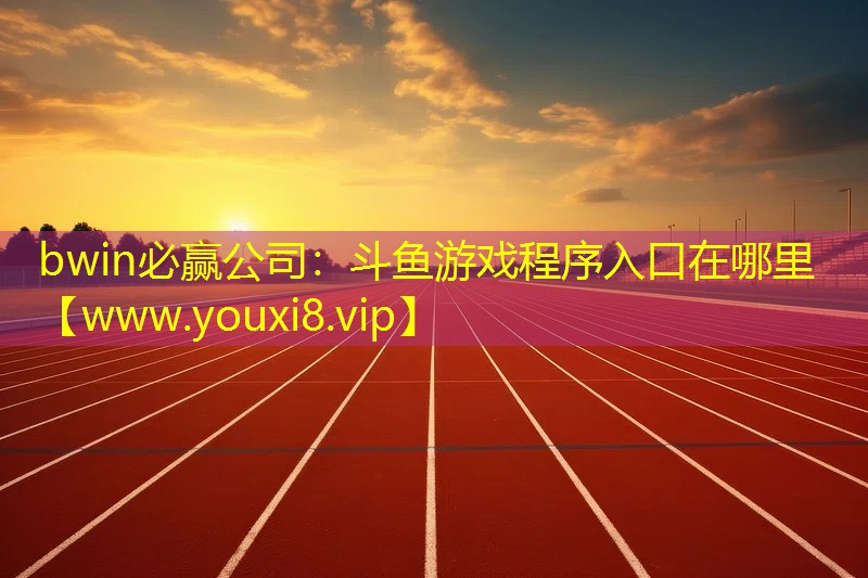 bwin必赢公司：斗鱼游戏程序入口在哪里