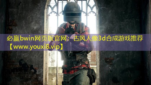 必赢bwin网页版官网：古风人像3d合成游戏推荐