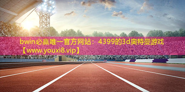 bwin必赢唯一官方网站：4399的3d奥特曼游戏