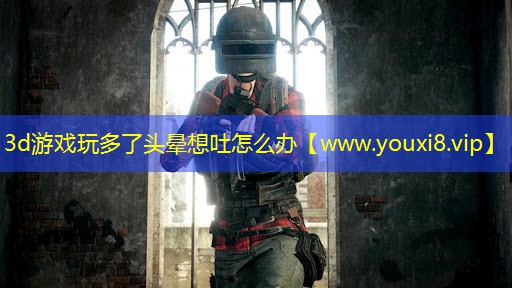 3d游戏玩多了头晕想吐怎么办