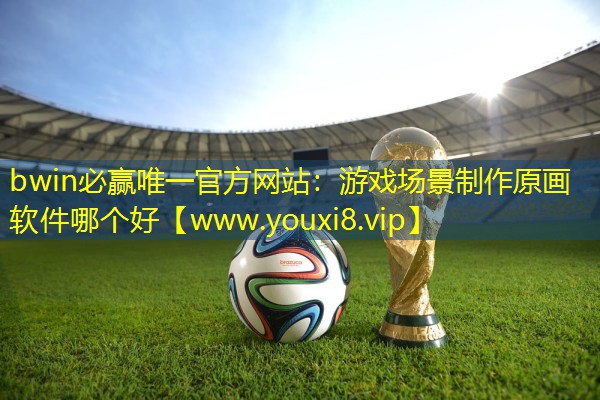 bwin必赢唯一官方网站：游戏场