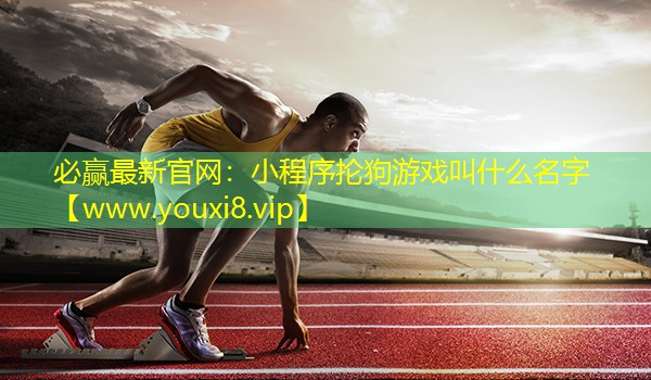 必赢最新官网：小程序抡狗游戏叫什么名字