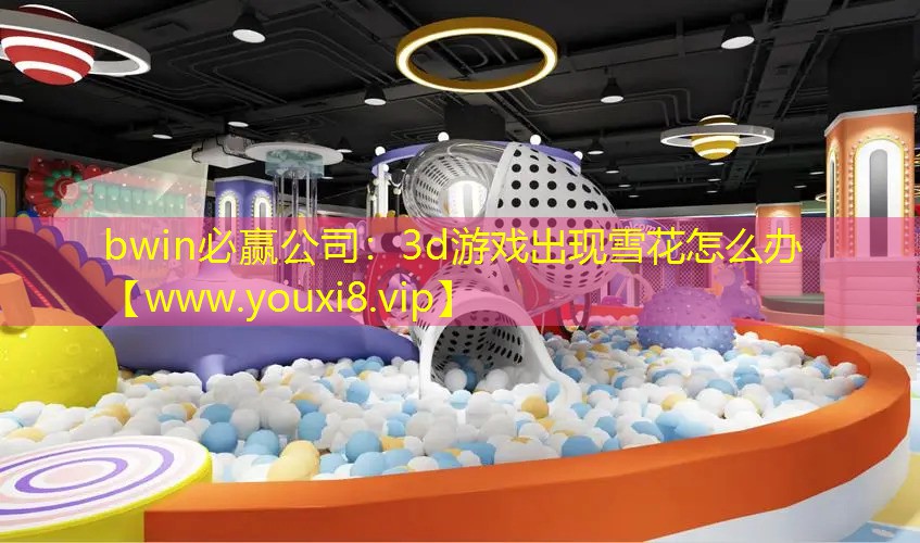 bwin必赢公司：3d游戏出现雪花怎么办