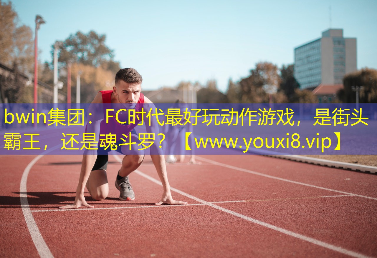 <strong>bwin集团：FC时代最好玩动作</strong>